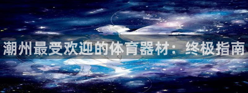 星欧娱乐官方客服联系方式是什么：潮州最受欢迎的体育器